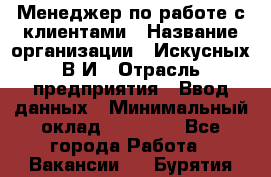 Менеджер по работе с клиентами › Название организации ­ Искусных В.И › Отрасль предприятия ­ Ввод данных › Минимальный оклад ­ 25 000 - Все города Работа » Вакансии   . Бурятия респ.